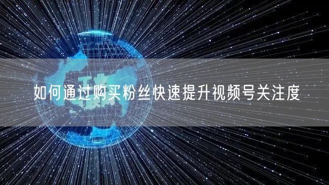 如何通过购买粉丝快速提升视频号关注度