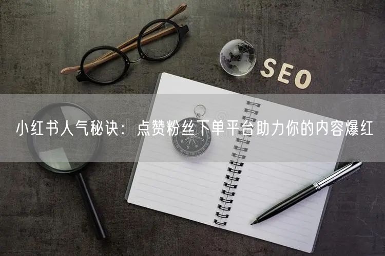 小红书人气秘诀：点赞粉丝下单平台助力你的内容爆红