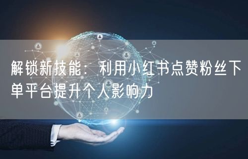 解锁新技能：利用小红书点赞粉丝下单平台提升个人影响力