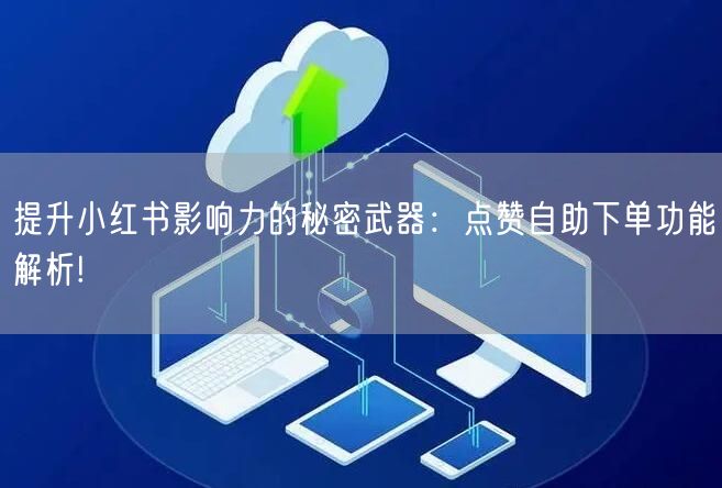 提升小红书影响力的秘密武器：点赞自助下单功能解析!