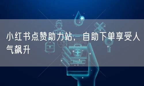 小红书点赞助力站，自助下单享受人气飙升