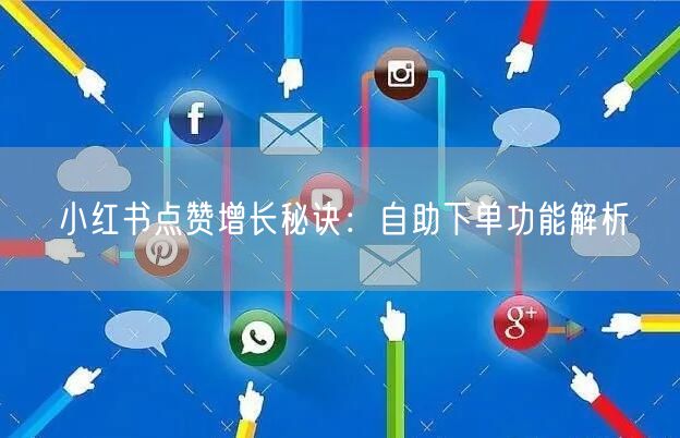 小红书点赞增长秘诀：自助下单功能解析