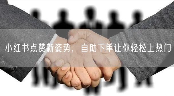 小红书点赞新姿势，自助下单让你轻松上热门