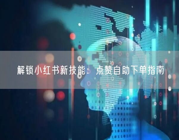 解锁小红书新技能：点赞自助下单指南