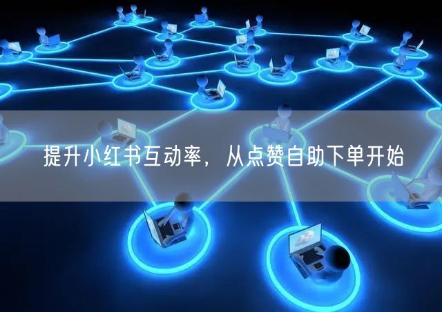 提升小红书互动率，从点赞自助下单开始