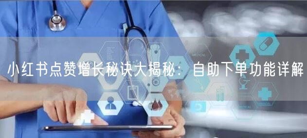 小红书点赞增长秘诀大揭秘：自助下单功能详解