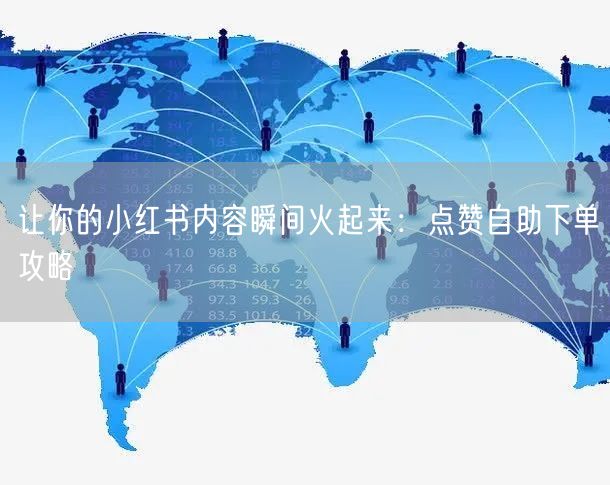 让你的小红书内容瞬间火起来：点赞自助下单攻略