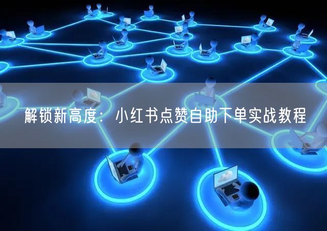 解锁新高度：小红书点赞自助下单实战教程
