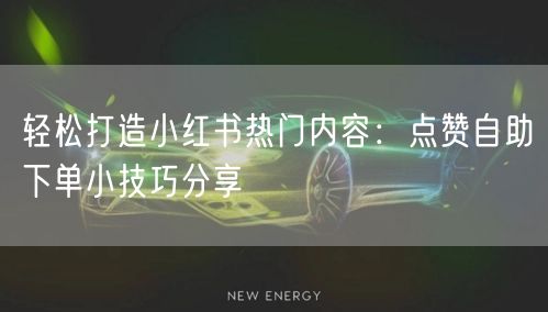 轻松打造小红书热门内容：点赞自助下单小技巧分享