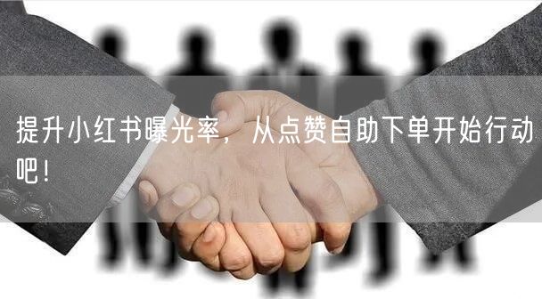 提升小红书曝光率，从点赞自助下单开始行动吧！