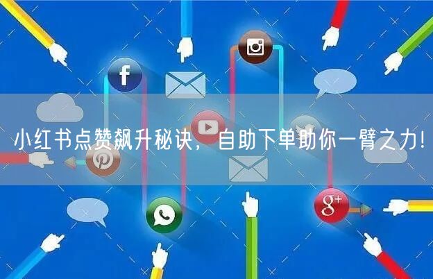 小红书点赞飙升秘诀，自助下单助你一臂之力！