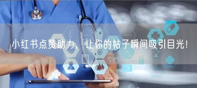 小红书点赞助力，让你的帖子瞬间吸引目光！