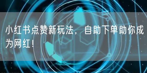 小红书点赞新玩法，自助下单助你成为网红！