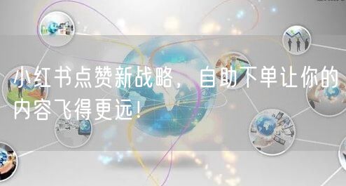 小红书点赞新战略，自助下单让你的内容飞得更远！