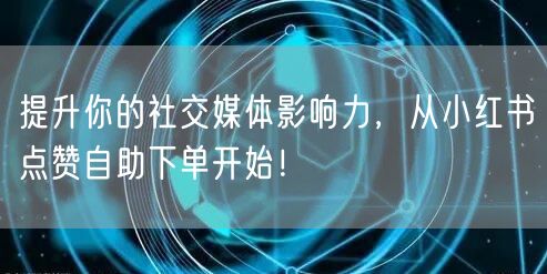 提升你的社交媒体影响力，从小红书点赞自助下单开始！