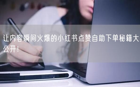 让内容瞬间火爆的小红书点赞自助下单秘籍大公开！