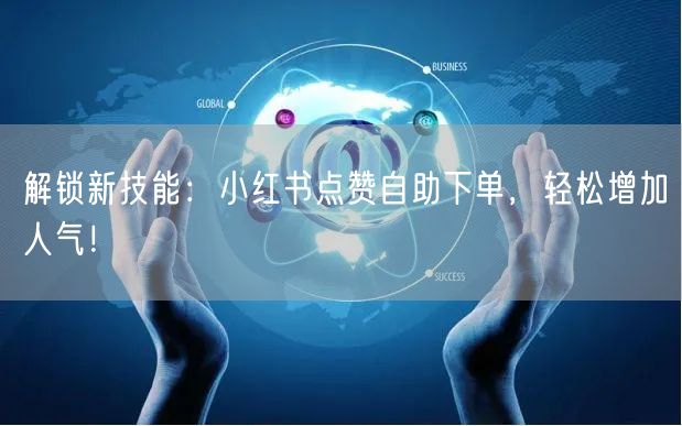 解锁新技能：小红书点赞自助下单，轻松增加人气！