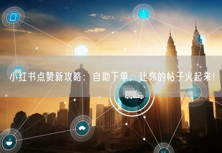 小红书点赞新攻略：自助下单，让你的帖子火起来！