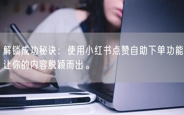 解锁成功秘诀：使用小红书点赞自助下单功能让你的内容脱颖而出。