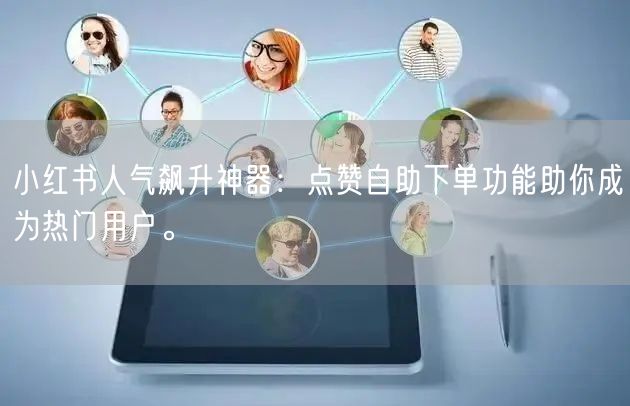 小红书人气飙升神器：点赞自助下单功能助你成为热门用户。