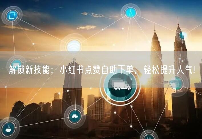 解锁新技能：小红书点赞自助下单，轻松提升人气!