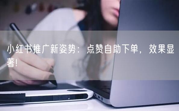小红书推广新姿势：点赞自助下单，效果显著!