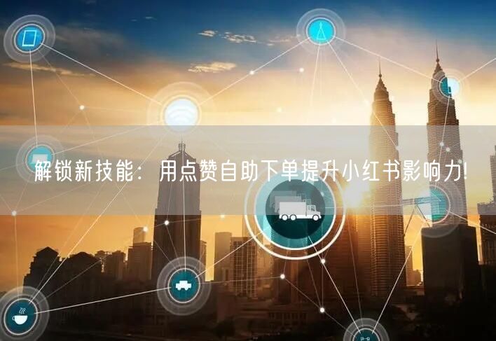 解锁新技能：用点赞自助下单提升小红书影响力!