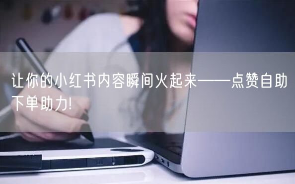让你的小红书内容瞬间火起来——点赞自助下单助力!