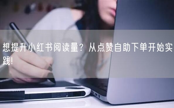 想提升小红书阅读量？从点赞自助下单开始实践!