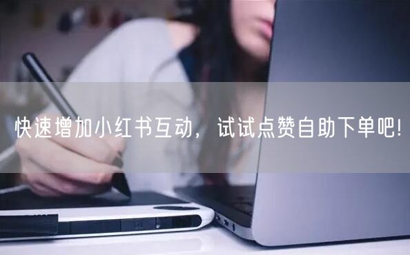 快速增加小红书互动，试试点赞自助下单吧!