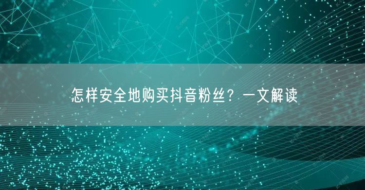 怎样安全地购买抖音粉丝？一文解读