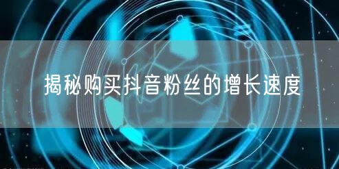 揭秘购买抖音粉丝的增长速度