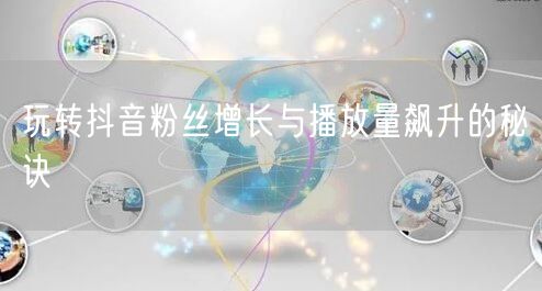 玩转抖音粉丝增长与播放量飙升的秘诀