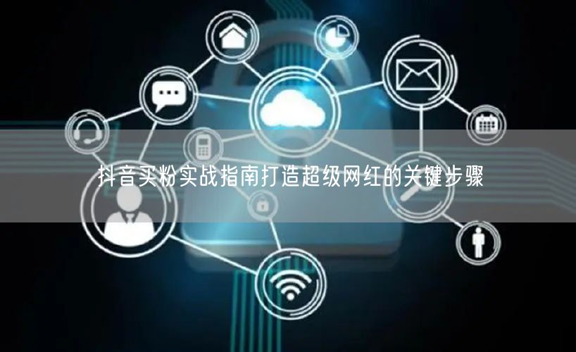 抖音买粉实战指南打造超级网红的关键步骤