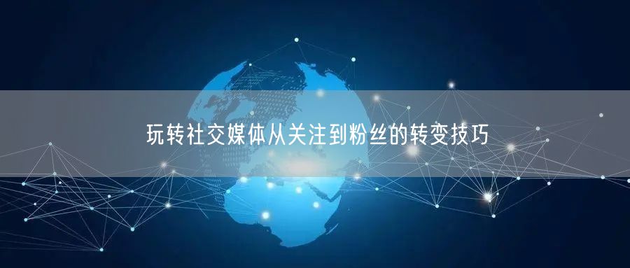 玩转社交媒体从关注到粉丝的转变技巧