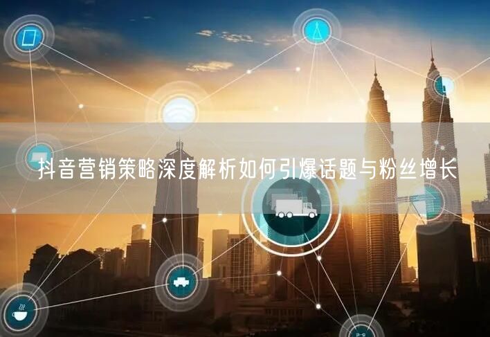 抖音营销策略深度解析如何引爆话题与粉丝增长