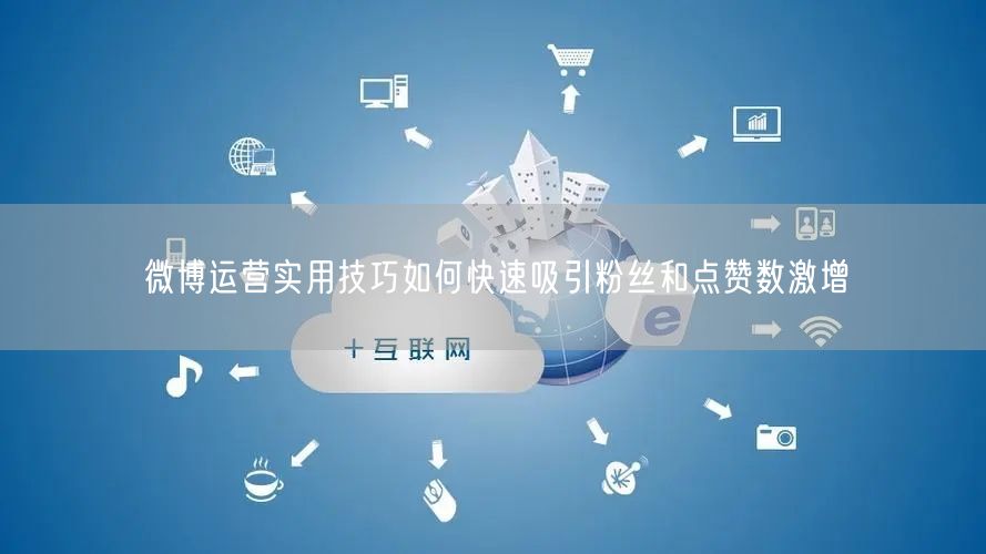 微博运营实用技巧如何快速吸引粉丝和点赞数激增