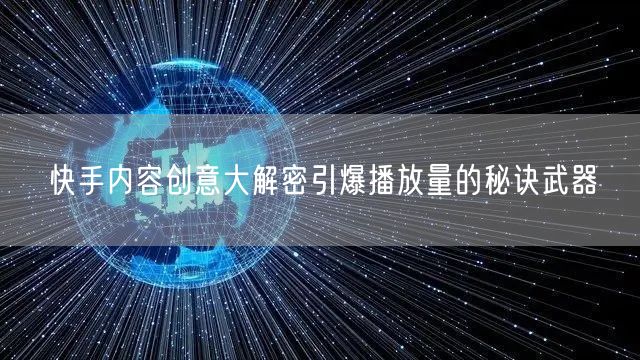 快手内容创意大解密引爆播放量的秘诀武器