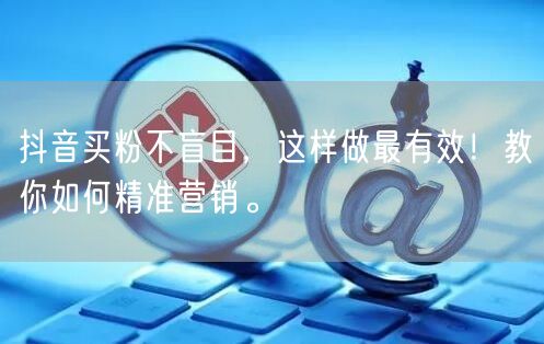 抖音买粉不盲目，这样做最有效！教你如何精准营销。