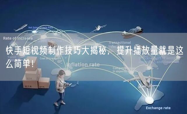 快手短视频制作技巧大揭秘，提升播放量就是这么简单！