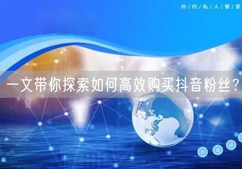 一文带你探索如何高效购买抖音粉丝？