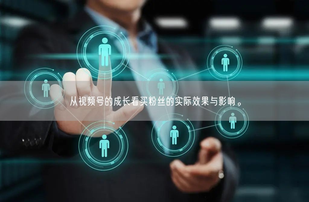 从视频号的成长看买粉丝的实际效果与影响。