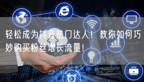轻松成为抖音热门达人！教你如何巧妙购买粉丝增长流量！