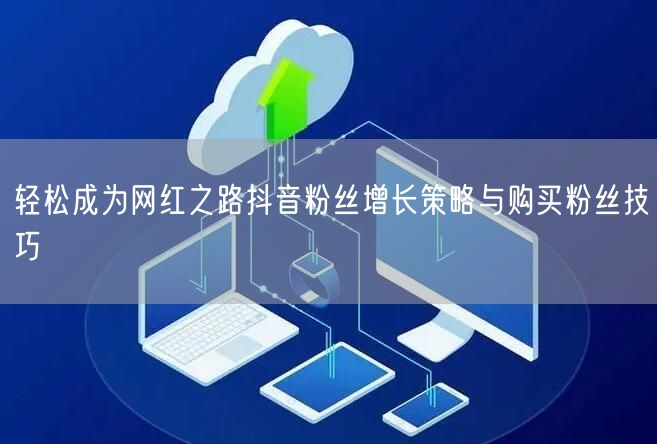 轻松成为网红之路抖音粉丝增长策略与购买粉丝技巧
