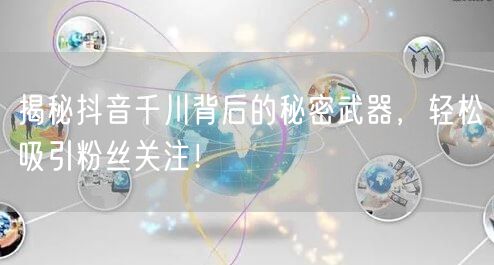 揭秘抖音千川背后的秘密武器，轻松吸引粉丝关注！