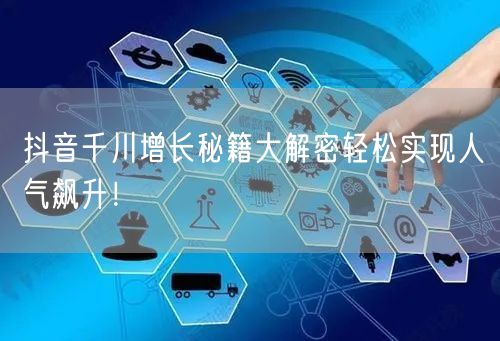 抖音千川增长秘籍大解密轻松实现人气飙升！