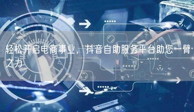 轻松开启电商事业，抖音自助服务平台助您一臂之力