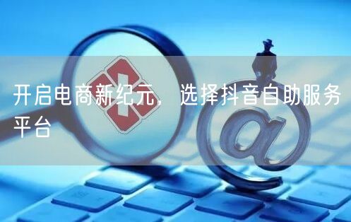 开启电商新纪元，选择抖音自助服务平台