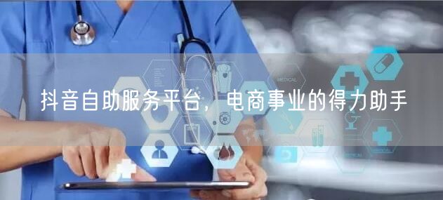 抖音自助服务平台，电商事业的得力助手