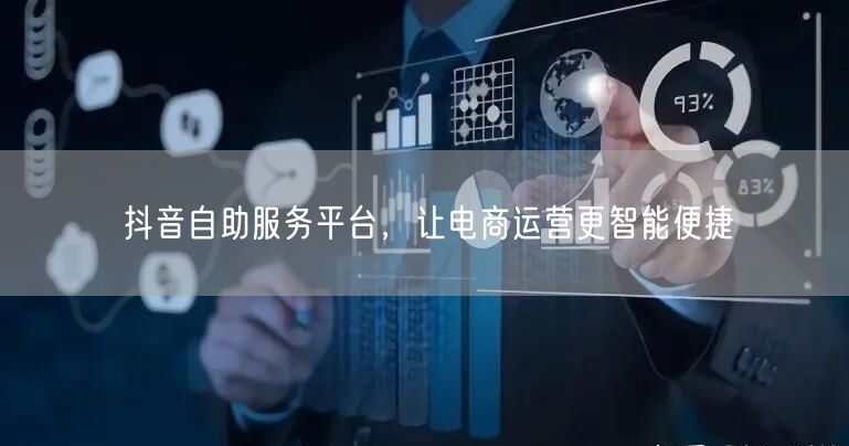 抖音自助服务平台，让电商运营更智能便捷